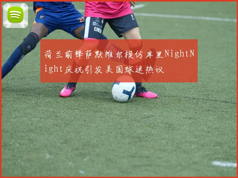 荷兰前锋萨默维尔模仿库里NightNight庆祝引发美国球迷热议