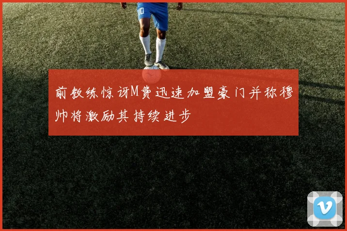 前教练惊讶M费迅速加盟豪门并称穆帅将激励其持续进步