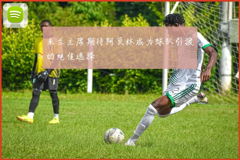 米兰主席期待阿莫林成为球队引援的绝佳选择