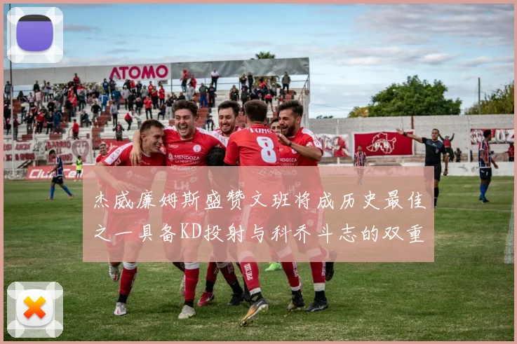杰威廉姆斯盛赞文班将成历史最佳之一具备KD投射与科乔斗志的双重优势