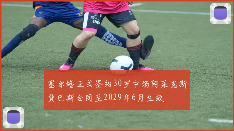 塞尔塔正式签约30岁中场阿莱克斯费巴斯合同至2029年6月生效
