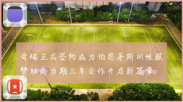 奇瑞正式签约成为伯恩茅斯训练服赞助商为期三年合作开启新篇章