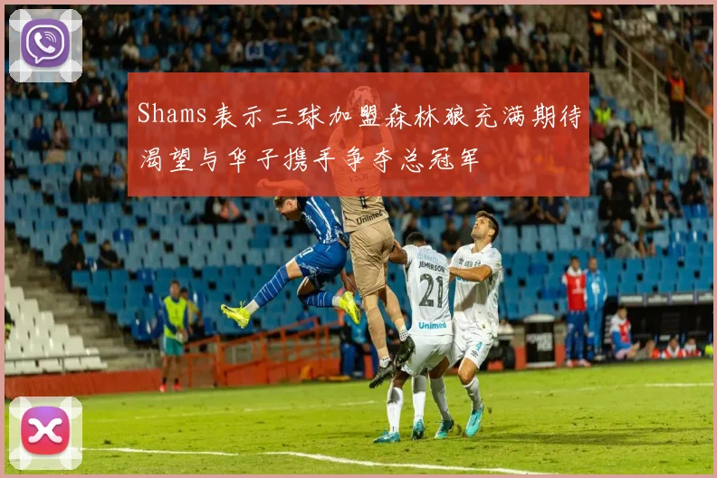 Shams表示三球加盟森林狼充满期待渴望与华子携手争夺总冠军