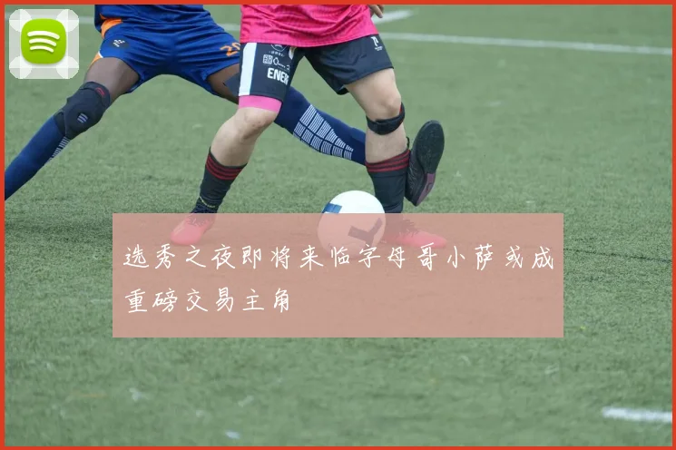 选秀之夜即将来临字母哥小萨或成重磅交易主角