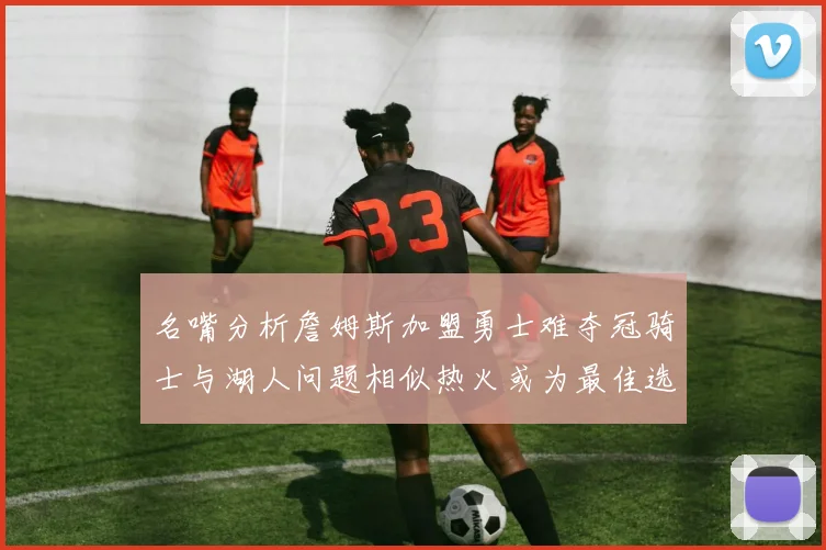 名嘴分析詹姆斯加盟勇士难夺冠骑士与湖人问题相似热火或为最佳选择