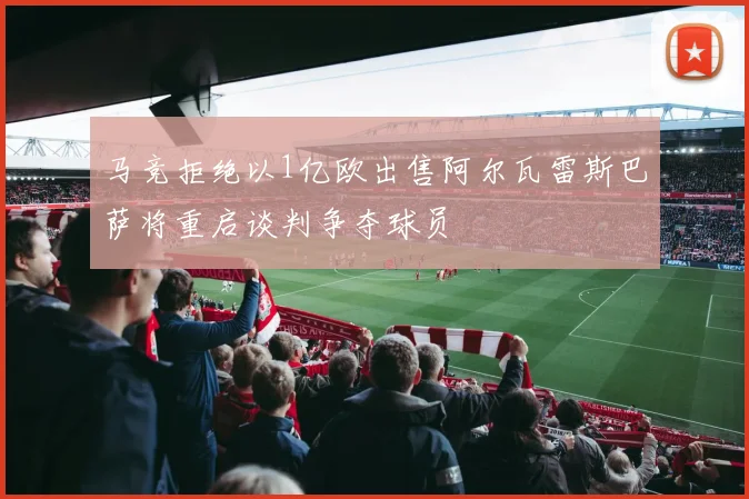 马竞拒绝以1亿欧出售阿尔瓦雷斯巴萨将重启谈判争夺球员