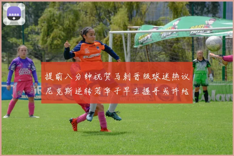 提前八分钟祝贺马刺晋级球迷热议尼克斯逆转若华子早去握手或许结果不同