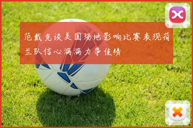 范戴克谈美国场地影响比赛表现荷兰队信心满满力争佳绩