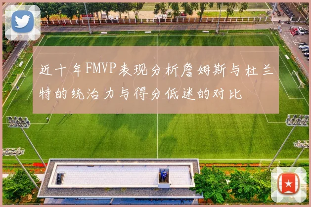 近十年FMVP表现分析詹姆斯与杜兰特的统治力与得分低迷的对比
