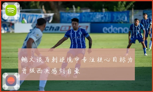 鲍文谈马刺逆境中专注核心目标为晋级西决感到自豪