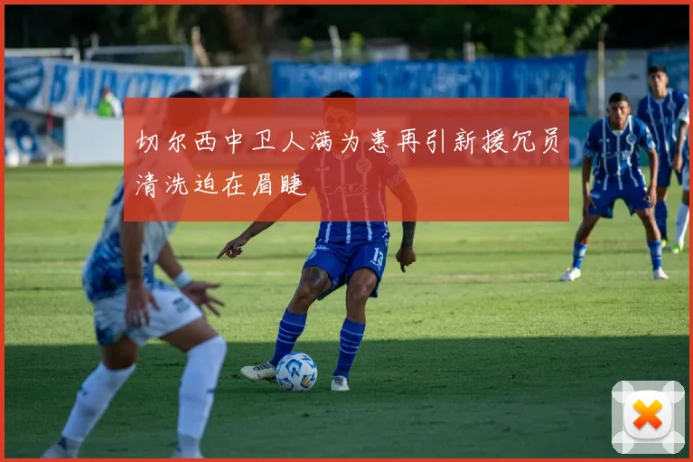 切尔西中卫人满为患再引新援冗员清洗迫在眉睫