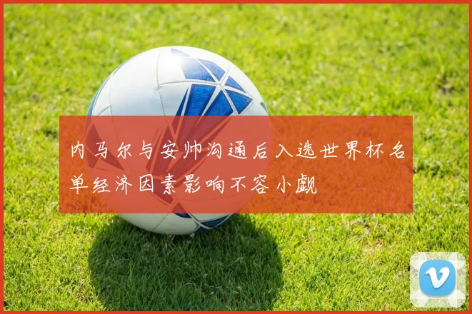 内马尔与安帅沟通后入选世界杯名单经济因素影响不容小觑