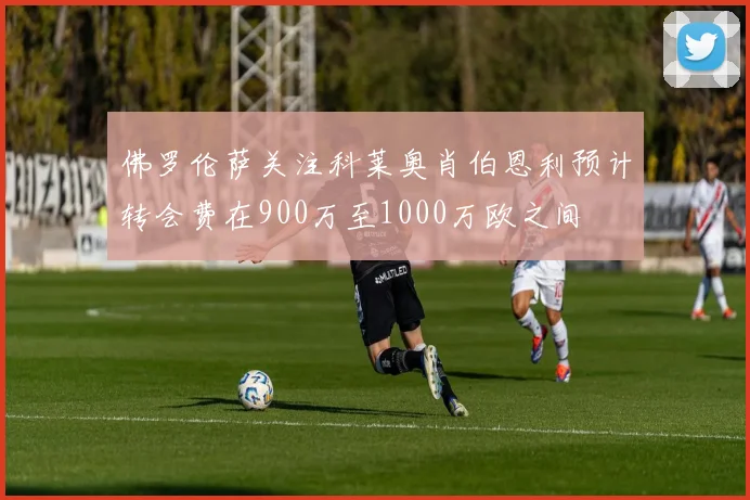 佛罗伦萨关注科莱奥肖伯恩利预计转会费在900万至1000万欧之间