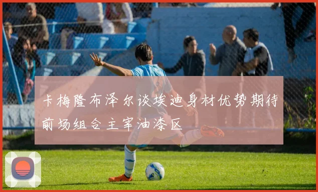 卡梅隆布泽尔谈埃迪身材优势期待前场组合主宰油漆区