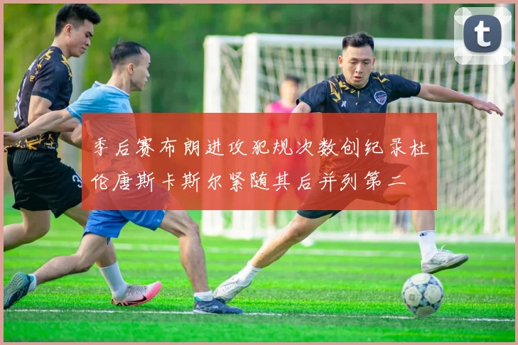 季后赛布朗进攻犯规次数创纪录杜伦唐斯卡斯尔紧随其后并列第二