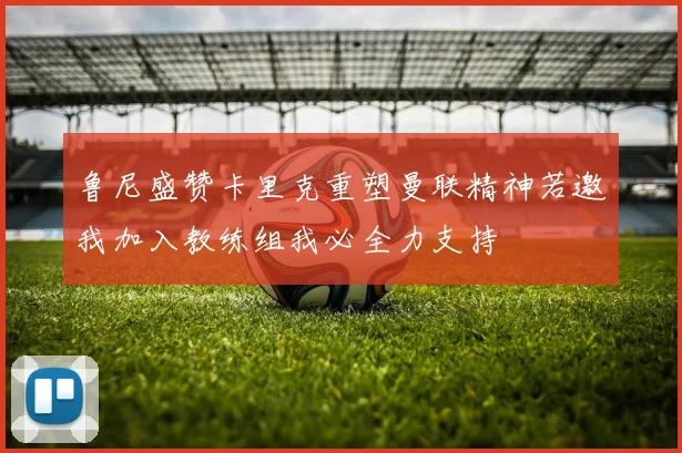 鲁尼盛赞卡里克重塑曼联精神若邀我加入教练组我必全力支持