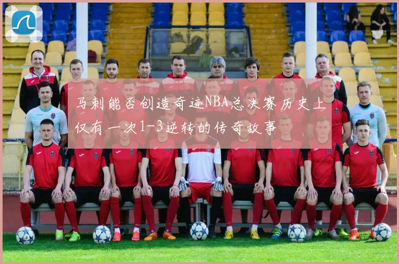 马刺能否创造奇迹NBA总决赛历史上仅有一次1-3逆转的传奇故事