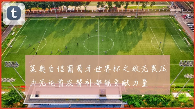 莱奥自信葡萄牙世界杯之旅无畏压力无论首发替补都能贡献力量