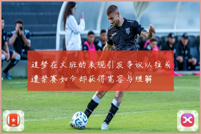 追梦在文班的表现引发争议以往或遭禁赛如今却获得宽容与理解