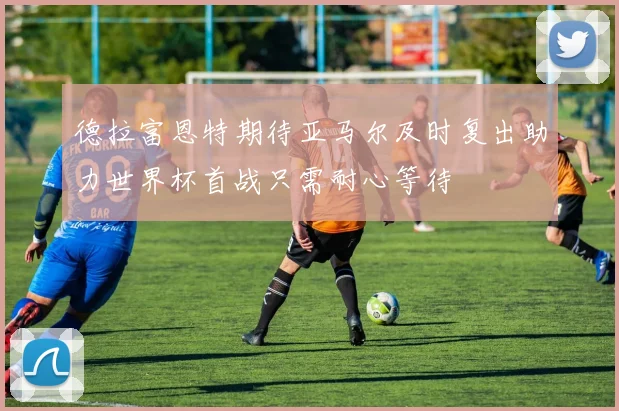 德拉富恩特期待亚马尔及时复出助力世界杯首战只需耐心等待