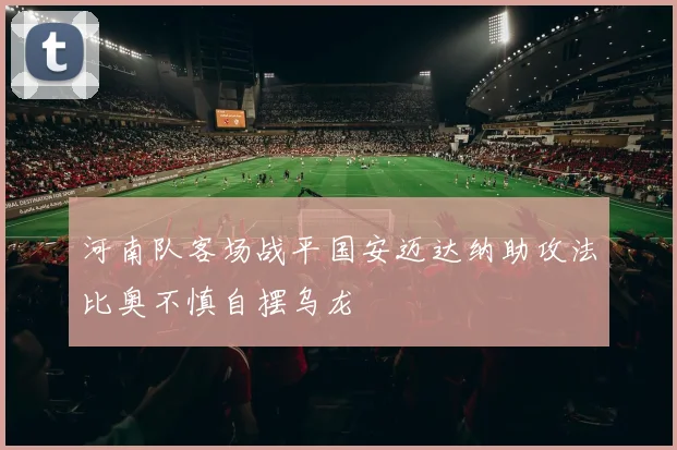 河南队客场战平国安迈达纳助攻法比奥不慎自摆乌龙