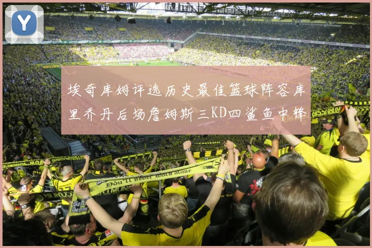 埃奇库姆评选历史最佳篮球阵容库里乔丹后场詹姆斯三KD四鲨鱼中锋