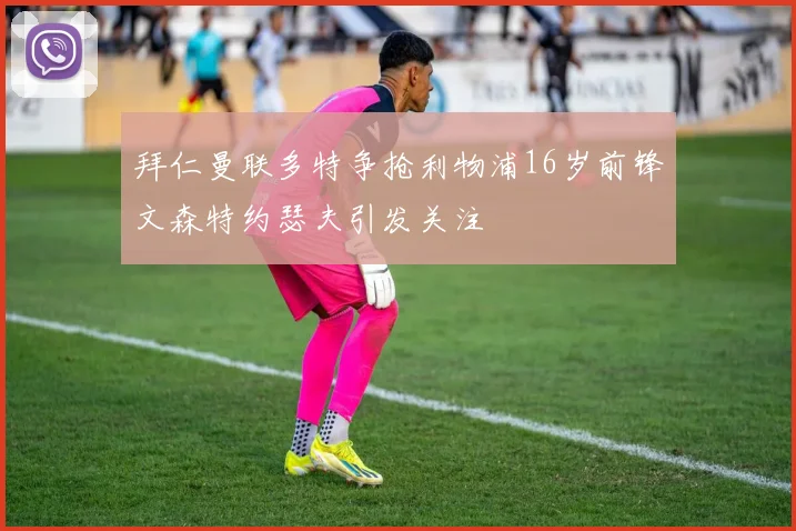 拜仁曼联多特争抢利物浦16岁前锋文森特约瑟夫引发关注