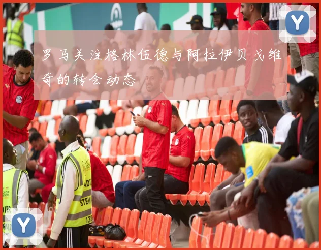罗马关注格林伍德与阿拉伊贝戈维奇的转会动态
