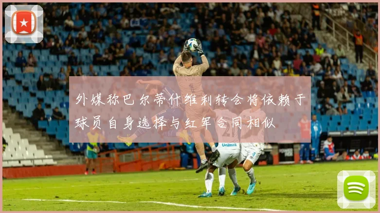 外媒称巴尔蒂什维利转会将依赖于球员自身选择与红军合同相似